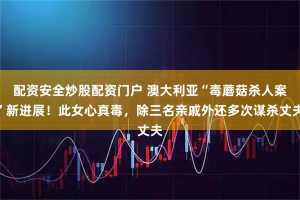 配资安全炒股配资门户 澳大利亚“毒蘑菇杀人案”新进展！此女心真毒，除三名亲戚外还多次谋杀丈夫