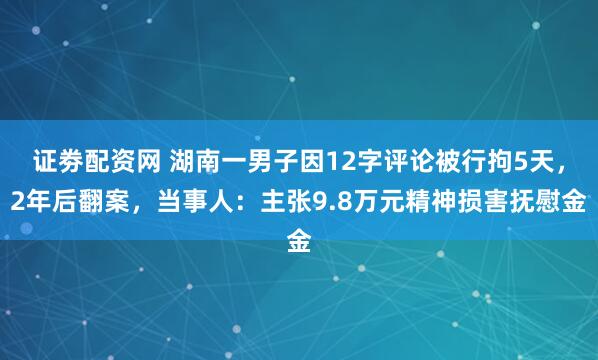 证劵配资网 湖南一男子因12字评论被行拘5天，2年后翻案，当事人：主张9.8万元精神损害抚慰金