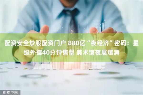 配资安全炒股配资门户 880亿“夜经济”密码：星级外摆40分钟售罄 美术馆夜展爆满