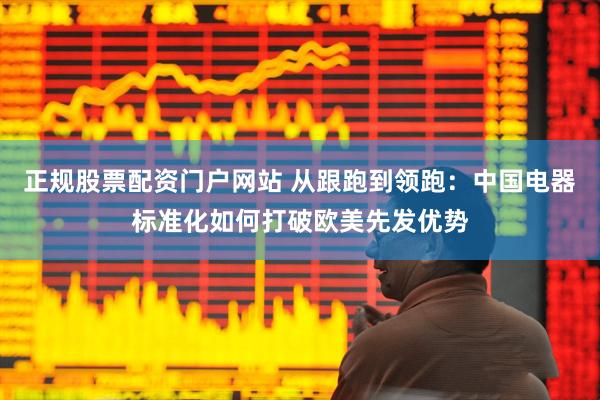 正规股票配资门户网站 从跟跑到领跑：中国电器标准化如何打破欧美先发优势