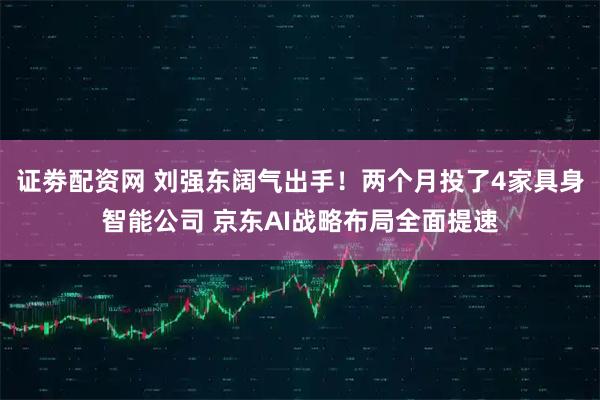 证劵配资网 刘强东阔气出手！两个月投了4家具身智能公司 京东AI战略布局全面提速