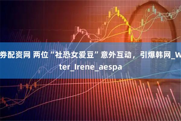 证劵配资网 两位“社恐女爱豆”意外互动，引爆韩网_Winter_Irene_aespa