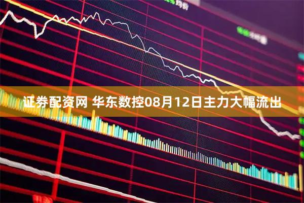 证劵配资网 华东数控08月12日主力大幅流出