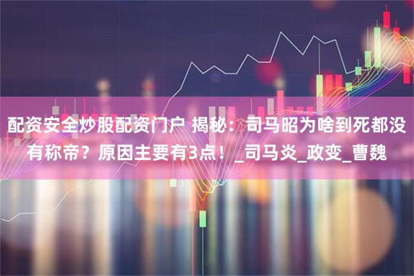 配资安全炒股配资门户 揭秘：司马昭为啥到死都没有称帝？原因主要有3点！_司马炎_政变_曹魏