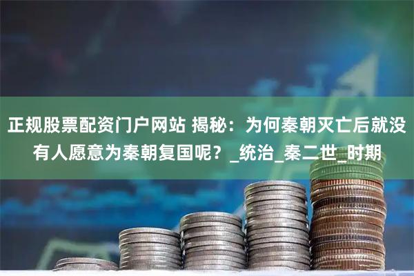 正规股票配资门户网站 揭秘：为何秦朝灭亡后就没有人愿意为秦朝复国呢？_统治_秦二世_时期