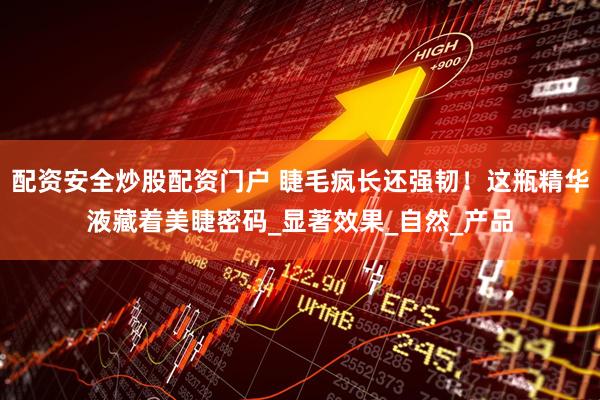 配资安全炒股配资门户 睫毛疯长还强韧！这瓶精华液藏着美睫密码_显著效果_自然_产品