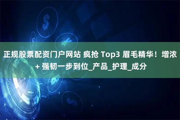 正规股票配资门户网站 疯抢 Top3 眉毛精华！增浓 + 强韧一步到位_产品_护理_成分