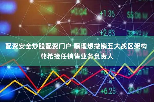 配资安全炒股配资门户 曝理想撤销五大战区架构 韩希接任销售业务负责人
