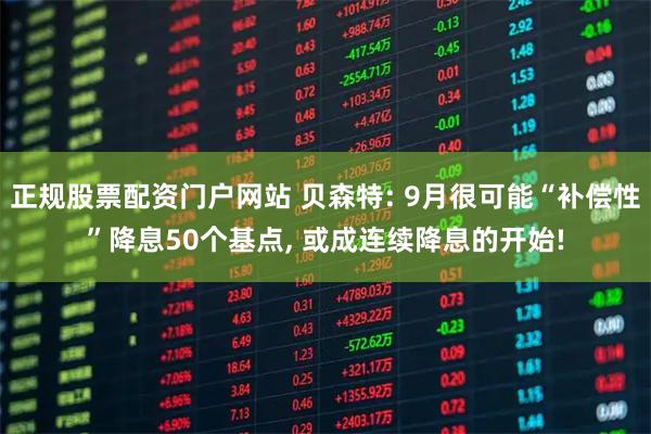 正规股票配资门户网站 贝森特: 9月很可能“补偿性”降息50个基点, 或成连续降息的开始!