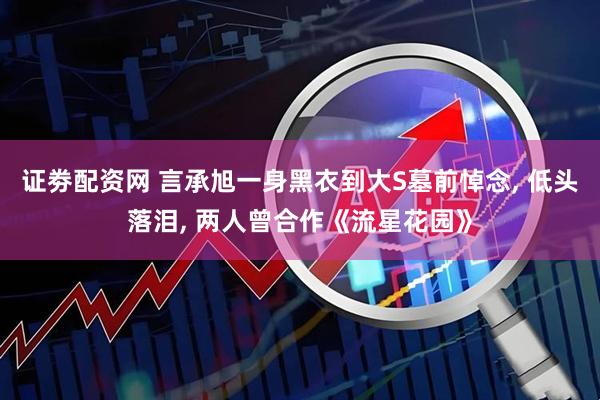 证劵配资网 言承旭一身黑衣到大S墓前悼念, 低头落泪, 两人曾合作《流星花园》